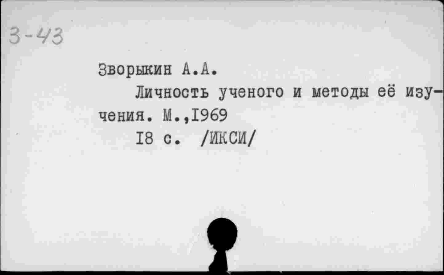 ﻿3-^3
Зворыкин А.А.
Личность ученого и методы её изу чения. М.,1969
18 с. /ИКСИ/